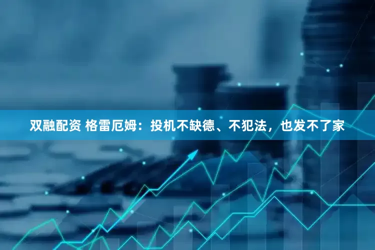双融配资 格雷厄姆：投机不缺德、不犯法，也发不了家