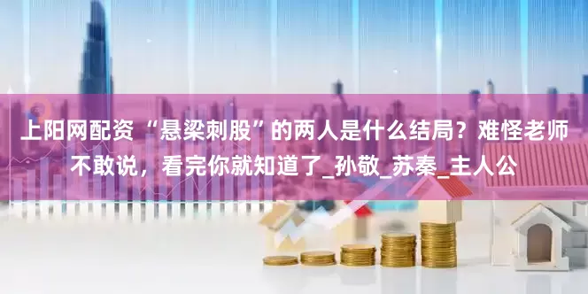 上阳网配资 “悬梁刺股”的两人是什么结局？难怪老师不敢说，看完你就知道了_孙敬_苏秦_主人公
