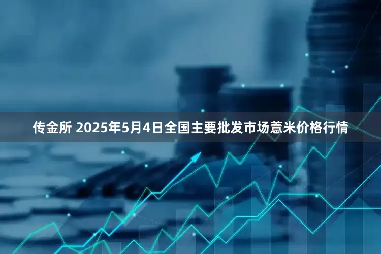 传金所 2025年5月4日全国主要批发市场薏米价格行情