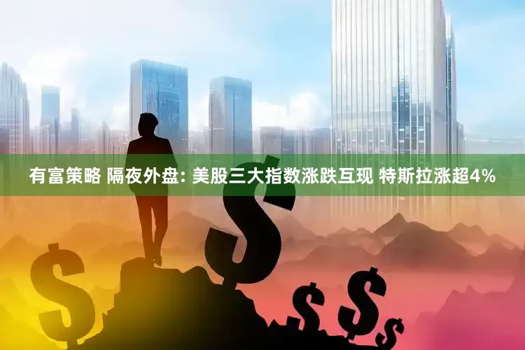有富策略 隔夜外盘: 美股三大指数涨跌互现 特斯拉涨超4%