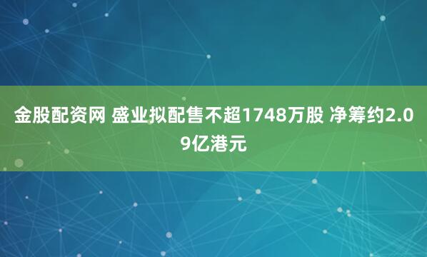 金股配资网 盛业拟配售不超1748万股 净筹约2.09亿港元