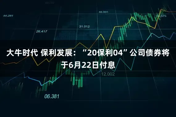 大牛时代 保利发展：“20保利04”公司债券将于6月22日付息