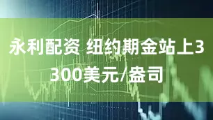 永利配资 纽约期金站上3300美元/盎司