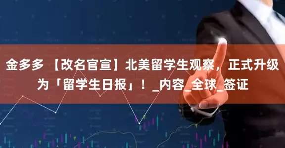 金多多 【改名官宣】北美留学生观察，正式升级为「留学生日报」！_内容_全球_签证