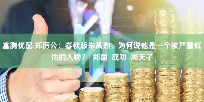 富腾优配 郑厉公：春秋版朱高煦，为何说他是一个被严重低估的人物？_郑国_成功_周天子