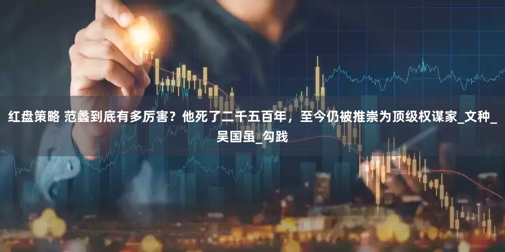 红盘策略 范蠡到底有多厉害？他死了二千五百年，至今仍被推崇为顶级权谋家_文种_吴国虽_勾践