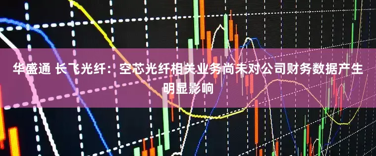 华盛通 长飞光纤：空芯光纤相关业务尚未对公司财务数据产生明显影响