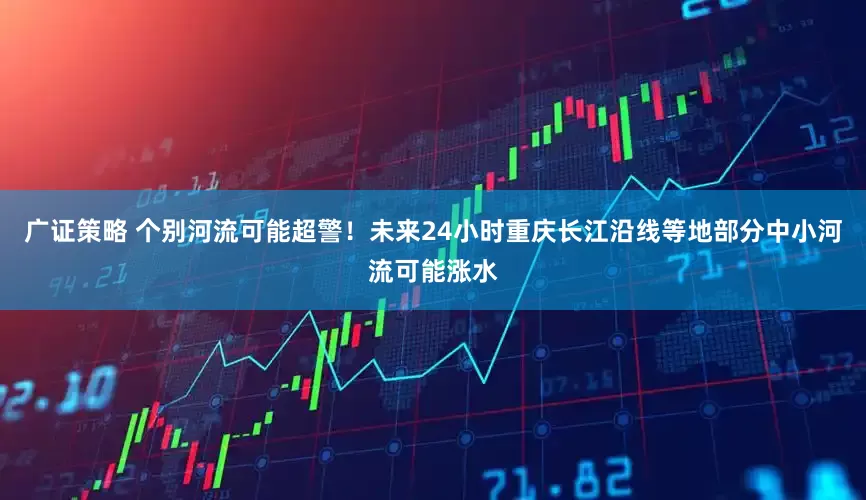 广证策略 个别河流可能超警！未来24小时重庆长江沿线等地部分中小河流可能涨水