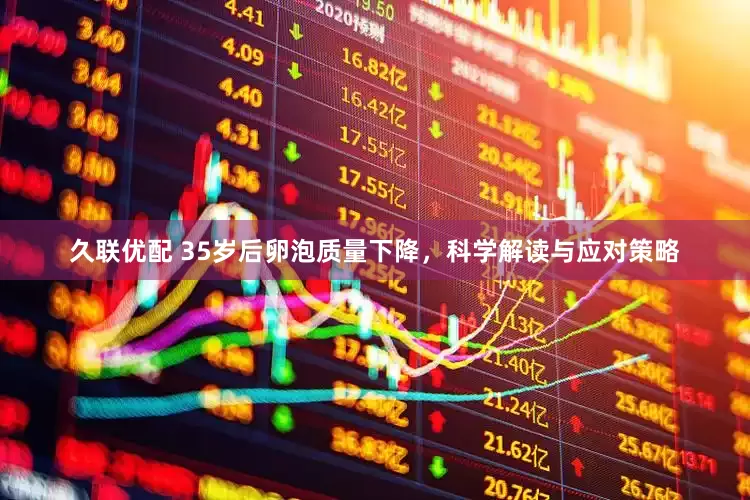 久联优配 35岁后卵泡质量下降，科学解读与应对策略