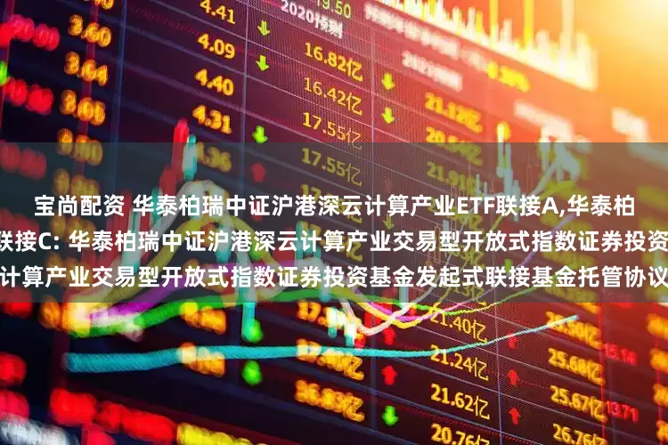 宝尚配资 华泰柏瑞中证沪港深云计算产业ETF联接A,华泰柏瑞中证沪港深云计算产业ETF联接C: 华泰柏瑞中证沪港深云计算产业交易型开放式指数证券投资基金发起式联接基金托管协议