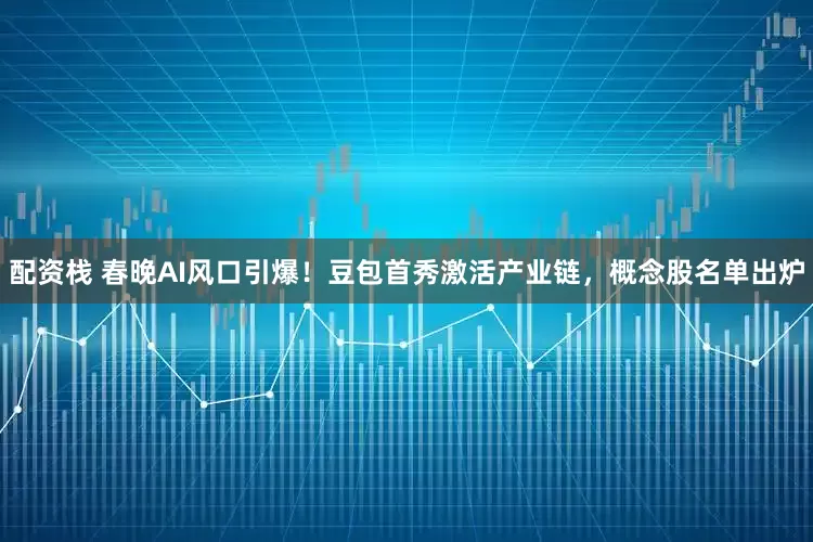 配资栈 春晚AI风口引爆！豆包首秀激活产业链，概念股名单出炉