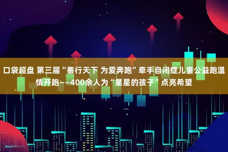 口袋超盘 第三届“善行天下 为爱奔跑”牵手自闭症儿童公益跑温情开跑——400余人为“星星的孩子”点亮希望