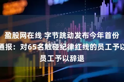 盈股网在线 字节跳动发布今年首份纪律通报:对65名触碰纪律红线的员工予以辞退